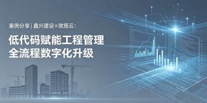 案例分享|鑫兴建设×微搭云：低代码